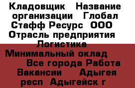 Кладовщик › Название организации ­ Глобал Стафф Ресурс, ООО › Отрасль предприятия ­ Логистика › Минимальный оклад ­ 33 000 - Все города Работа » Вакансии   . Адыгея респ.,Адыгейск г.